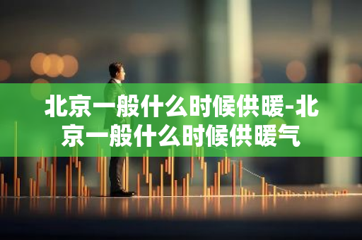 北京一般什么时候供暖-北京一般什么时候供暖气