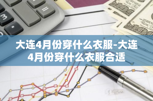 大连4月份穿什么衣服-大连4月份穿什么衣服合适