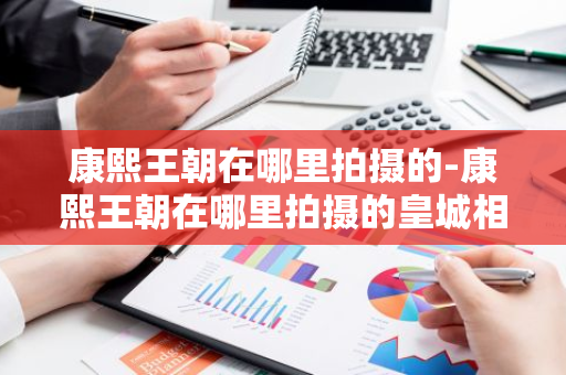 康熙王朝在哪里拍摄的-康熙王朝在哪里拍摄的皇城相府