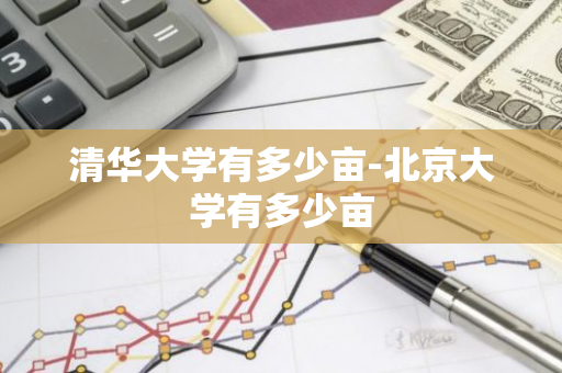 清华大学有多少亩-北京大学有多少亩