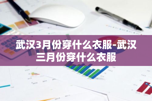 武汉3月份穿什么衣服-武汉三月份穿什么衣服