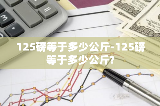 125磅等于多少公斤-125磅等于多少公斤?