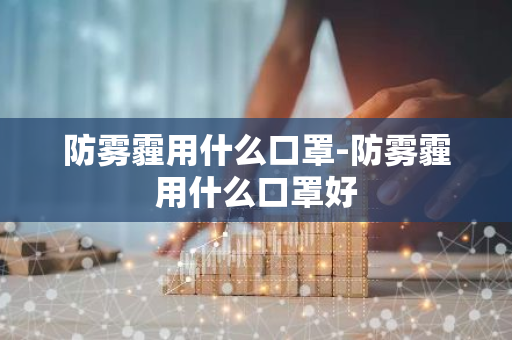 防雾霾用什么口罩-防雾霾用什么口罩好