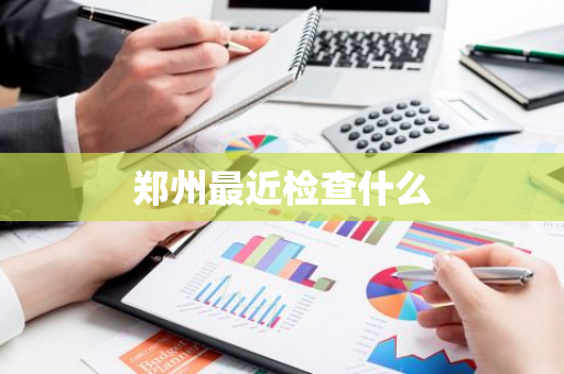 郑州最近检查什么