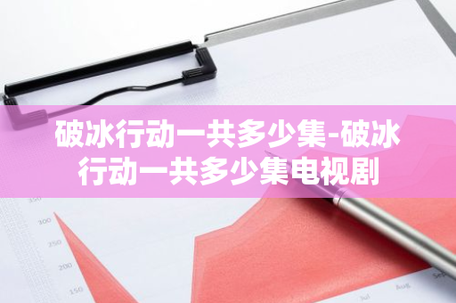 破冰行动一共多少集-破冰行动一共多少集电视剧