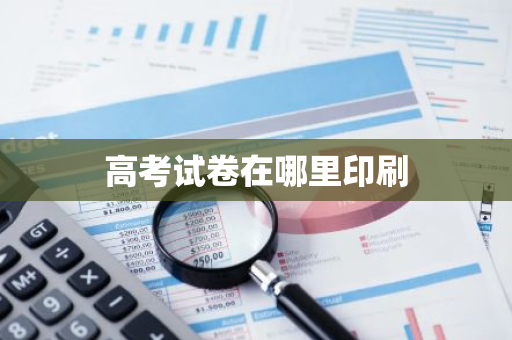 高考试卷在哪里印刷