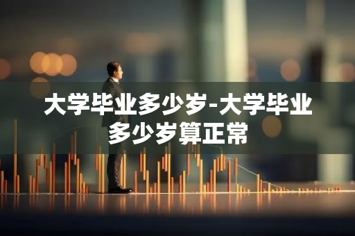 大学毕业多少岁-大学毕业多少岁算正常