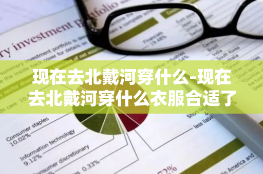 现在去北戴河穿什么-现在去北戴河穿什么衣服合适了