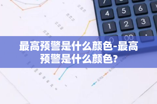 最高预警是什么颜色-最高预警是什么颜色?
