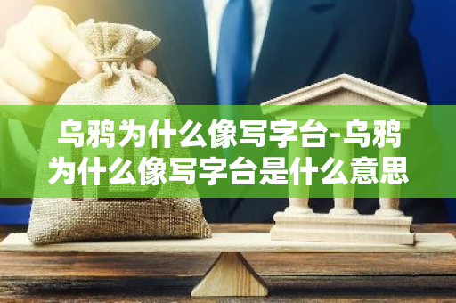 乌鸦为什么像写字台-乌鸦为什么像写字台是什么意思?