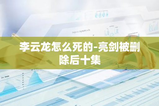 李云龙怎么死的-亮剑被删除后十集