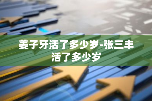 姜子牙活了多少岁-张三丰活了多少岁