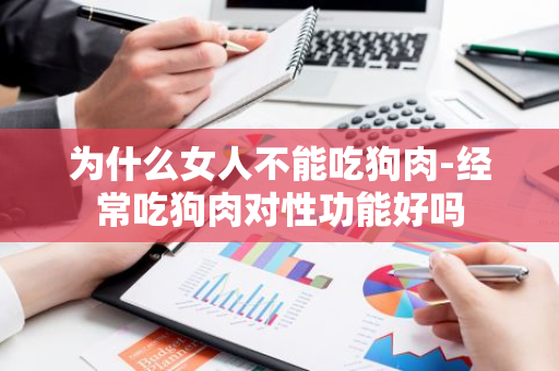 为什么女人不能吃狗肉-经常吃狗肉对性功能好吗