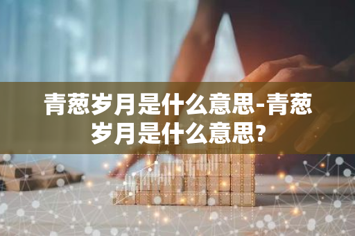 青葱岁月是什么意思-青葱岁月是什么意思?