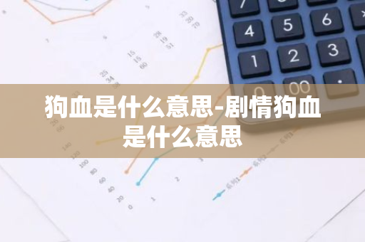 狗血是什么意思-剧情狗血是什么意思