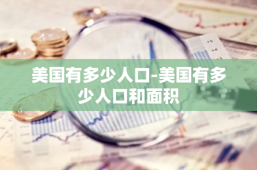 美国有多少人口-美国有多少人口和面积