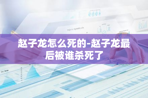 赵子龙怎么死的-赵子龙最后被谁杀死了