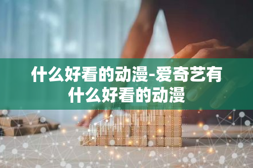 什么好看的动漫-爱奇艺有什么好看的动漫