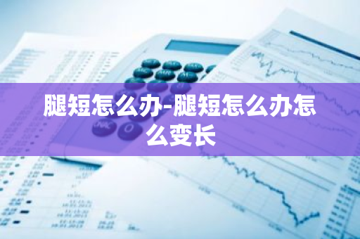 腿短怎么办-腿短怎么办怎么变长