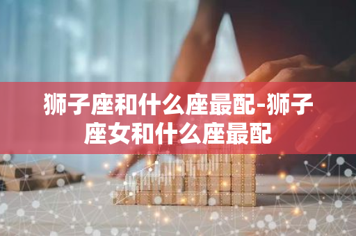 狮子座和什么座最配-狮子座女和什么座最配