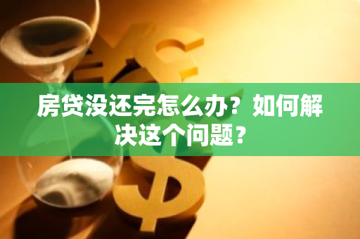 房贷没还完怎么办？如何解决这个问题？