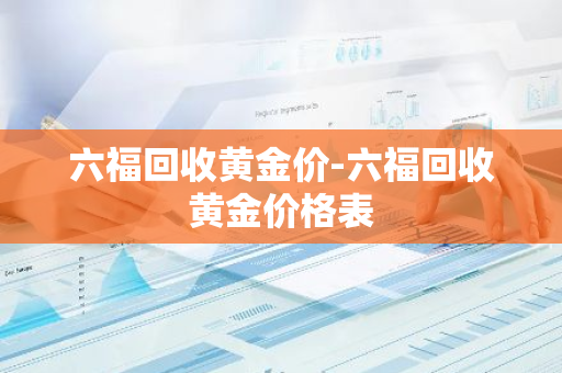 六福回收黄金价-六福回收黄金价格表