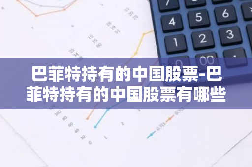 巴菲特持有的中国股票-巴菲特持有的中国股票有哪些