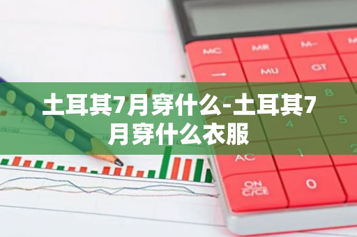 土耳其7月穿什么-土耳其7月穿什么衣服