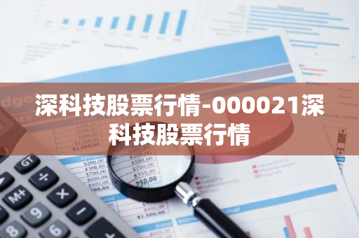 深科技股票行情-000021深科技股票行情