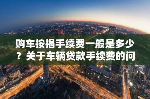 购车按揭手续费一般是多少？关于车辆贷款手续费的问题。