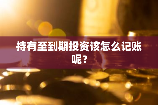 持有至到期投资该怎么记账呢？