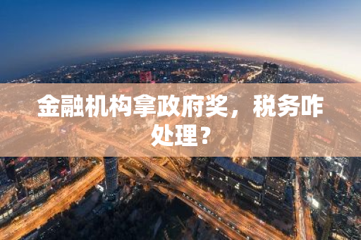 金融机构拿政府奖，税务咋处理？