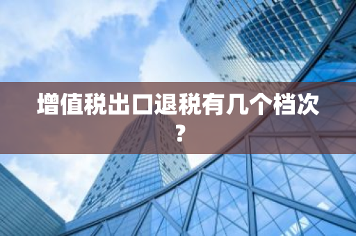 增值税出口退税有几个档次？