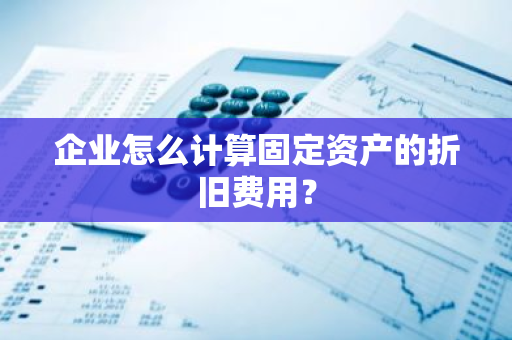 企业怎么计算固定资产的折旧费用？