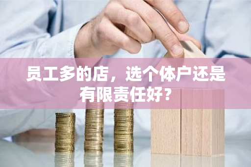 员工多的店，选个体户还是有限责任好？