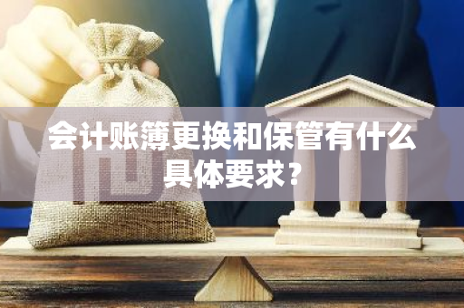会计账簿更换和保管有什么具体要求？