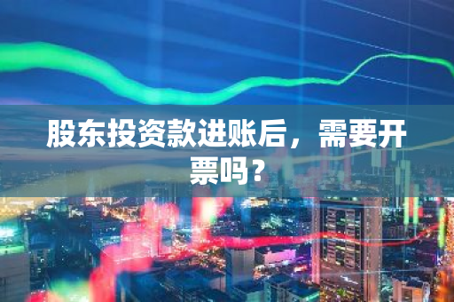 股东投资款进账后，需要开票吗？
