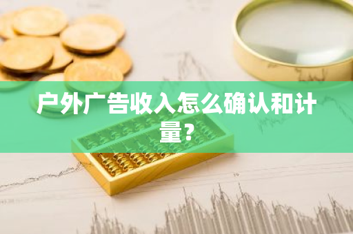 户外广告收入怎么确认和计量？