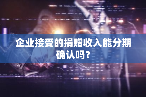 企业接受的捐赠收入能分期确认吗？