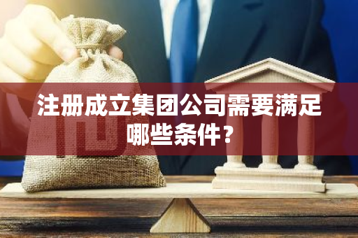 注册成立集团公司需要满足哪些条件？