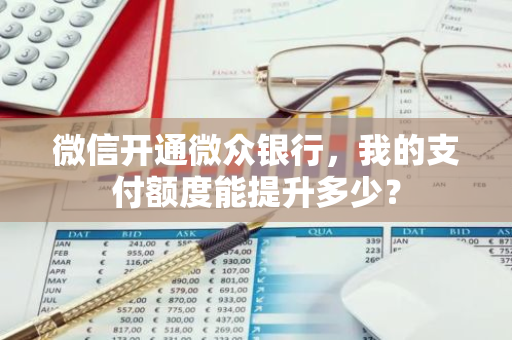 微信开通微众银行，我的支付额度能提升多少？