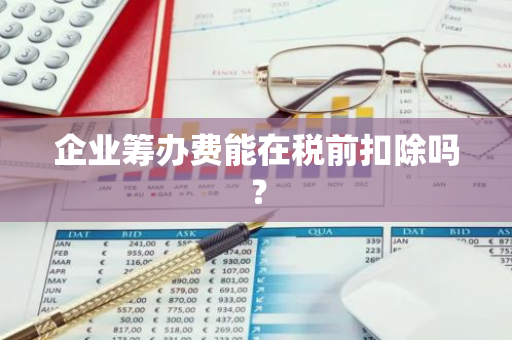 企业筹办费能在税前扣除吗？