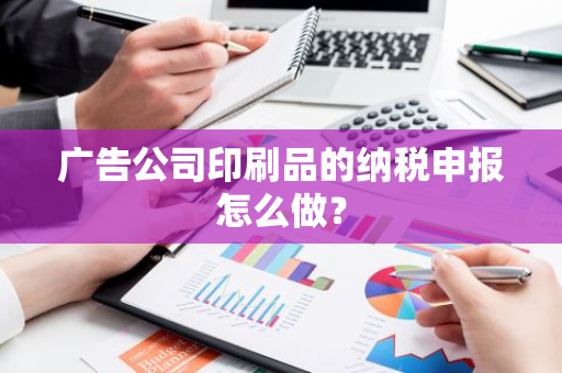 广告公司印刷品的纳税申报怎么做？