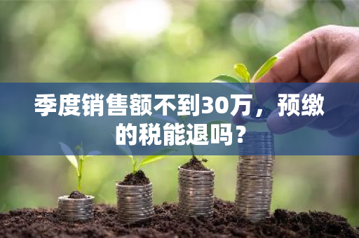 季度销售额不到30万，预缴的税能退吗？