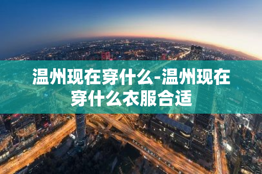 温州现在穿什么-温州现在穿什么衣服合适