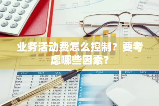 业务活动费怎么控制？要考虑哪些因素？