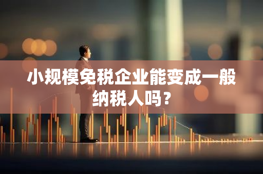 小规模免税企业能变成一般纳税人吗？