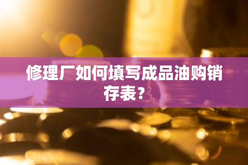 修理厂如何填写成品油购销存表？