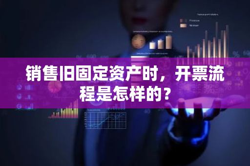 销售旧固定资产时，开票流程是怎样的？
