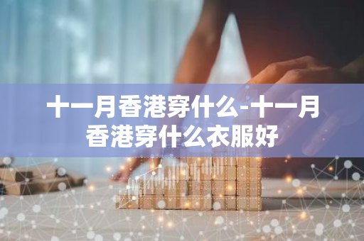 十一月香港穿什么-十一月香港穿什么衣服好
